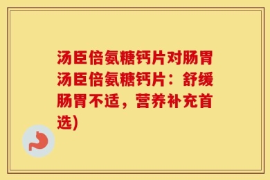汤臣倍氨糖钙片对肠胃汤臣倍氨糖钙片：舒缓肠胃不适，营养补充首选)