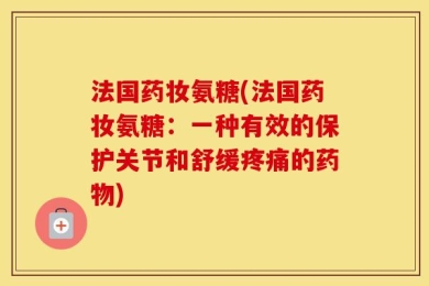 法国药妆氨糖(法国药妆氨糖：一种有效的保护关节和舒缓疼痛的药物)