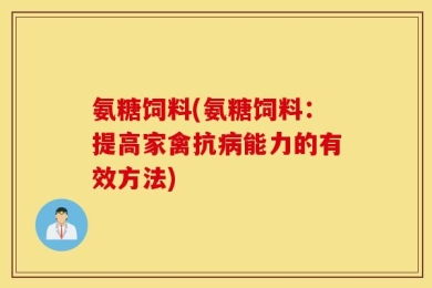 氨糖饲料(氨糖饲料：提高家禽抗病能力的有效方法)