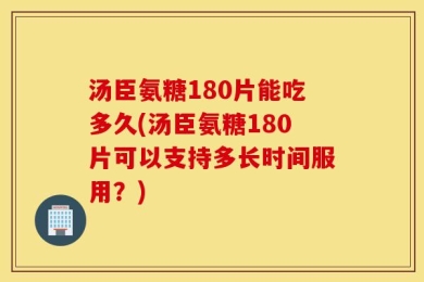 汤臣氨糖180片能吃多久(汤臣氨糖180片可以支持多长时间服用？)