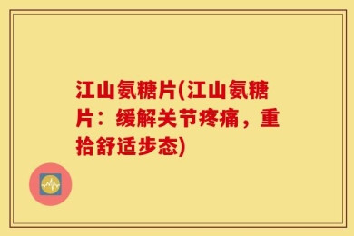 江山氨糖片(江山氨糖片：缓解关节疼痛，重拾舒适步态)