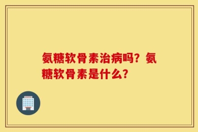 氨糖软骨素治病吗？氨糖软骨素是什么？