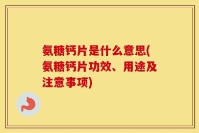 氨糖钙片是什么意思(氨糖钙片功效、用途及注意事项)