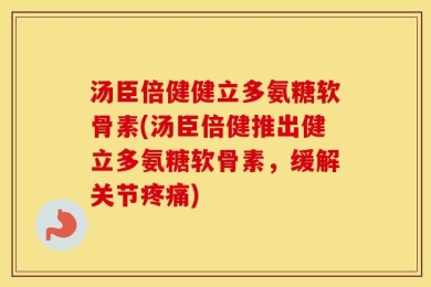 汤臣倍健健立多氨糖软骨素(汤臣倍健推出健立多氨糖软骨素，缓解关节疼痛)