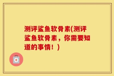 测评鲨鱼软骨素(测评鲨鱼软骨素，你需要知道的事情！)
