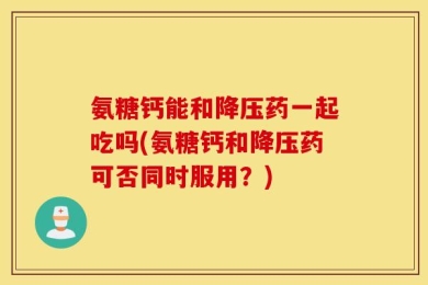 氨糖钙能和降压药一起吃吗(氨糖钙和降压药可否同时服用？)
