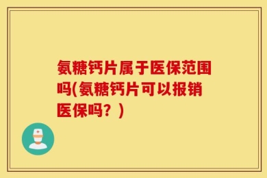 氨糖钙片属于医保范围吗(氨糖钙片可以报销医保吗？)