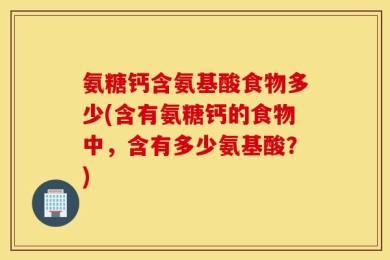 氨糖钙含氨基酸食物多少(含有氨糖钙的食物中，含有多少氨基酸？)