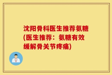 沈阳骨科医生推荐氨糖(医生推荐：氨糖有效缓解骨关节疼痛)
