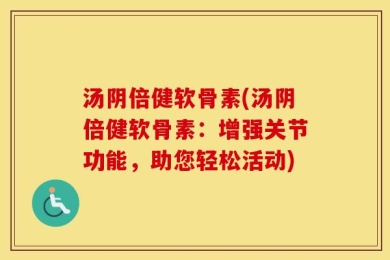 汤阴倍健软骨素(汤阴倍健软骨素：增强关节功能，助您轻松活动)