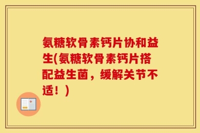 氨糖软骨素钙片协和益生(氨糖软骨素钙片搭配益生菌，缓解关节不适！)