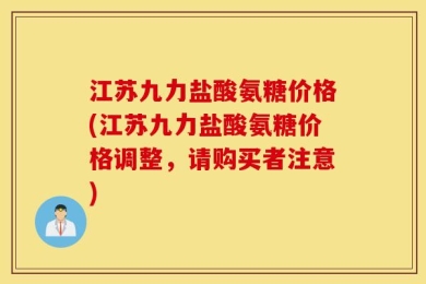 江苏九力盐酸氨糖价格(江苏九力盐酸氨糖价格调整，请购买者注意)