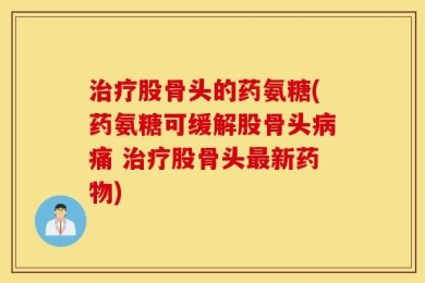 治疗股骨头的药氨糖(药氨糖可缓解股骨头病痛 治疗股骨头最新药物)