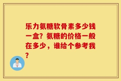 乐力氨糖软骨素多少钱一盒？氨糖的价格一般在多少，谁给个参考我？