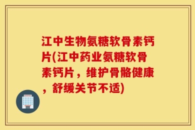 江中生物氨糖软骨素钙片(江中药业氨糖软骨素钙片，维护骨骼健康，舒缓关节不适)