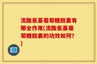 流酸氨基葡萄糖胶囊有那全作用(流酸氨基葡萄糖胶囊的功效如何？)