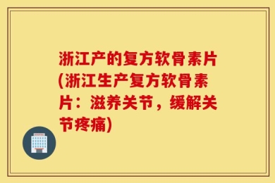 浙江产的复方软骨素片(浙江生产复方软骨素片：滋养关节，缓解关节疼痛)