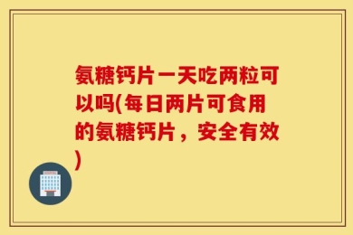 氨糖钙片一天吃两粒可以吗(每日两片可食用的氨糖钙片，安全有效)