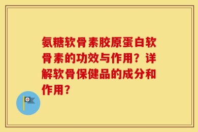 氨糖软骨素胶原蛋白软骨素的功效与作用？详解软骨保健品的成分和作用？