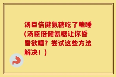 汤臣倍健氨糖吃了瞌睡(汤臣倍健氨糖让你昏昏欲睡？尝试这些方法解决！)