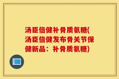 汤臣倍健补骨质氨糖(汤臣倍健发布骨关节保健新品：补骨质氨糖)