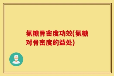氨糖骨密度功效(氨糖对骨密度的益处)