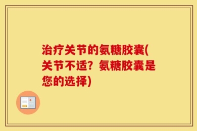 治疗关节的氨糖胶囊(关节不适？氨糖胶囊是您的选择)