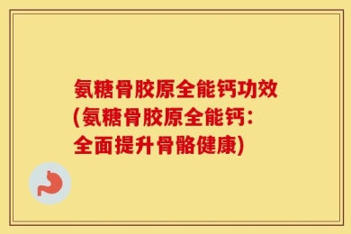 氨糖骨胶原全能钙功效(氨糖骨胶原全能钙：全面提升骨骼健康)