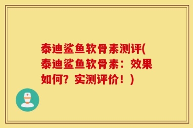 泰迪鲨鱼软骨素测评(泰迪鲨鱼软骨素：效果如何？实测评价！)