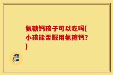 氨糖钙孩子可以吃吗(小孩能否服用氨糖钙？)