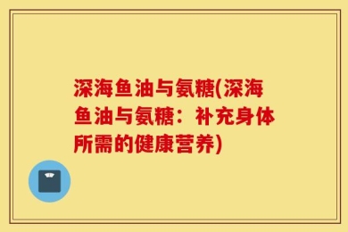 深海鱼油与氨糖(深海鱼油与氨糖：补充身体所需的健康营养)