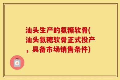 汕头生产的氨糖软骨(汕头氨糖软骨正式投产，具备市场销售条件)