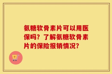 氨糖软骨素片可以用医保吗？了解氨糖软骨素片的保险报销情况？