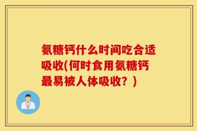 氨糖钙什么时间吃合适吸收(何时食用氨糖钙最易被人体吸收？)