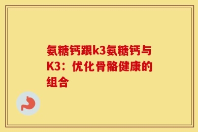 氨糖钙跟k3氨糖钙与K3：优化骨骼健康的组合