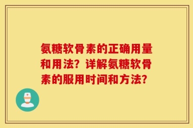 氨糖软骨素的正确用量和用法？详解氨糖软骨素的服用时间和方法？