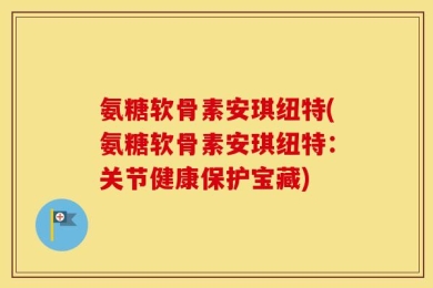 氨糖软骨素安琪纽特(氨糖软骨素安琪纽特：关节健康保护宝藏)