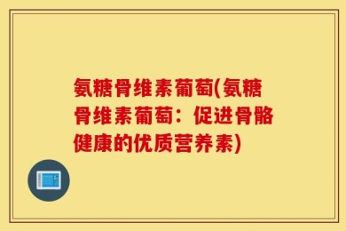 氨糖骨维素葡萄(氨糖骨维素葡萄：促进骨骼健康的优质营养素)