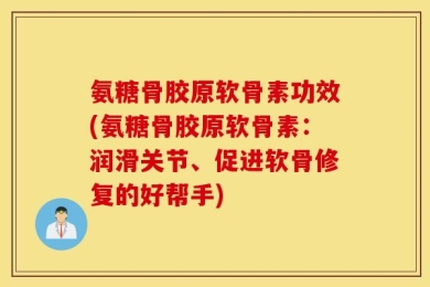氨糖骨胶原软骨素功效(氨糖骨胶原软骨素：润滑关节、促进软骨修复的好帮手)