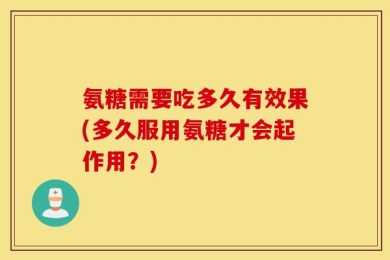 氨糖需要吃多久有效果(多久服用氨糖才会起作用？)