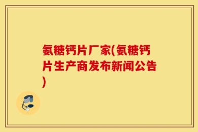 氨糖钙片厂家(氨糖钙片生产商发布新闻公告)
