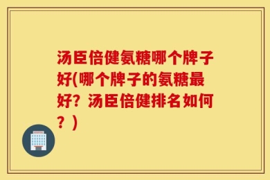 汤臣倍健氨糖哪个牌子好(哪个牌子的氨糖最好？汤臣倍健排名如何？)