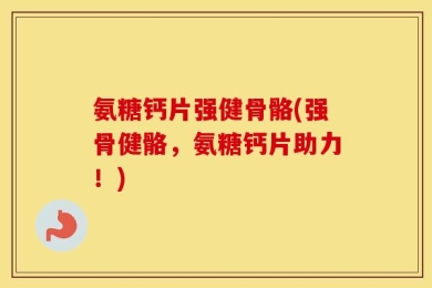 氨糖钙片强健骨骼(强骨健骼，氨糖钙片助力！)