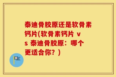 泰迪骨胶原还是软骨素钙片(软骨素钙片 vs 泰迪骨胶原：哪个更适合你？)