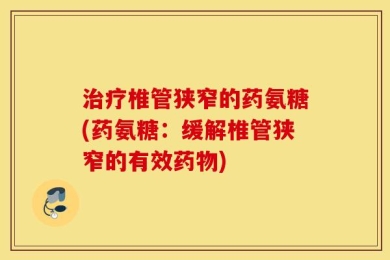 治疗椎管狭窄的药氨糖(药氨糖：缓解椎管狭窄的有效药物)