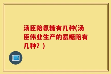 汤臣陪氨糖有几种(汤臣伟业生产的氨糖陪有几种？)