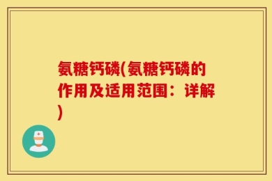 氨糖钙磷(氨糖钙磷的作用及适用范围：详解)