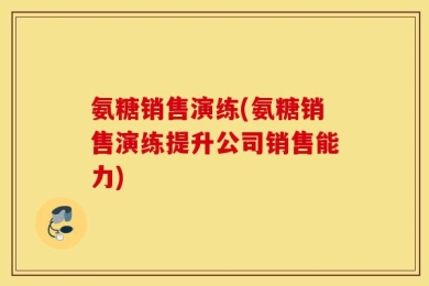 氨糖销售演练(氨糖销售演练提升公司销售能力)