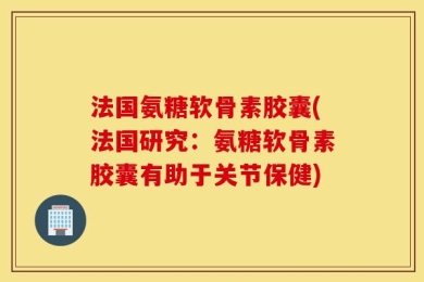 法国氨糖软骨素胶囊(法国研究：氨糖软骨素胶囊有助于关节保健)
