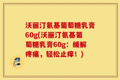 沃丽汀氨基葡萄糖乳膏60g(沃丽汀氨基葡萄糖乳膏60g：缓解疼痛，轻松止痒！)